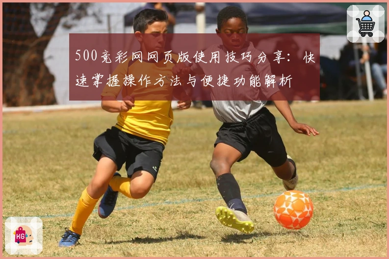 500竞彩网网页版使用技巧分享：快速掌握操作方法与便捷功能解析