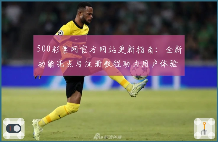 500彩票网官方网站更新指南:全新功能亮点与注册教程助力用户体验提升