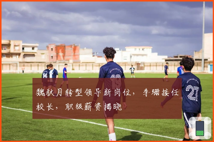 魏秋月转型领导新岗位，李珊接任校长，职级薪资揭晓