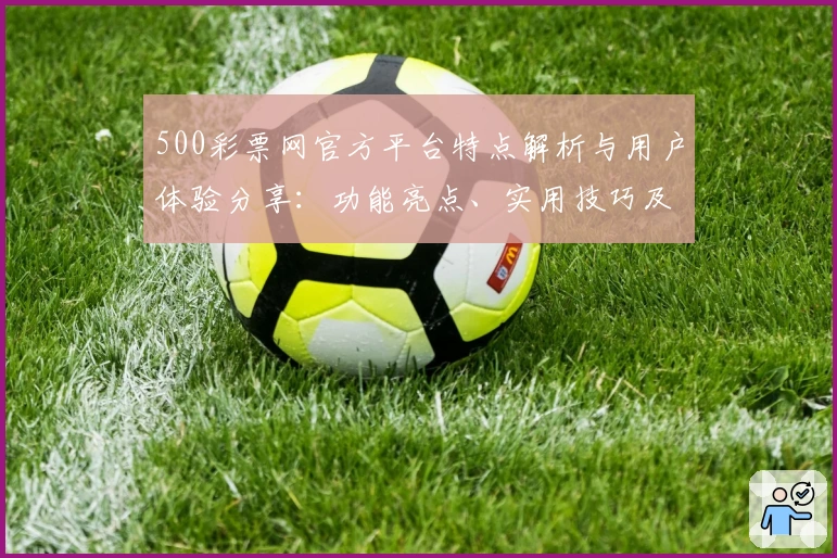 500彩票网官方平台特点解析与用户体验分享：功能亮点、实用技巧及新用户指南