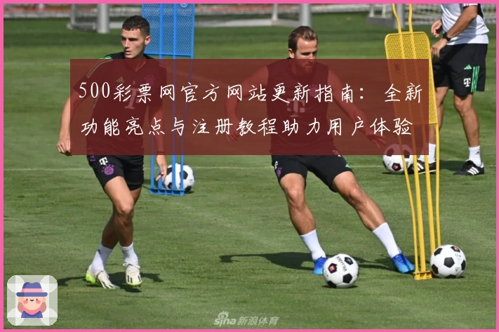 500彩票网官方网站更新指南：全新功能亮点与注册教程助力用户体验提升