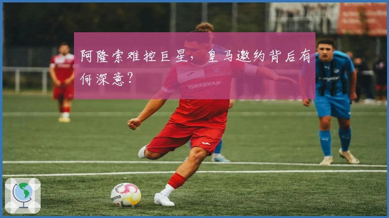 阿隆索难控巨星，皇马邀约背后有何深意？