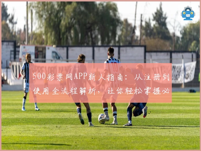 500彩票网APP新人指南：从注册到使用全流程解析，让你轻松掌握必备技能