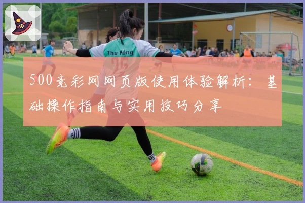 500竞彩网网页版使用体验解析：基础操作指南与实用技巧分享