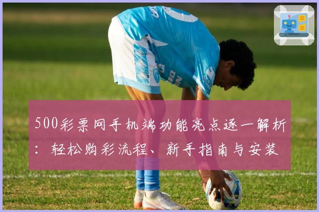 500彩票网手机端功能亮点逐一解析：轻松购彩流程、新手指南与安装教程详解