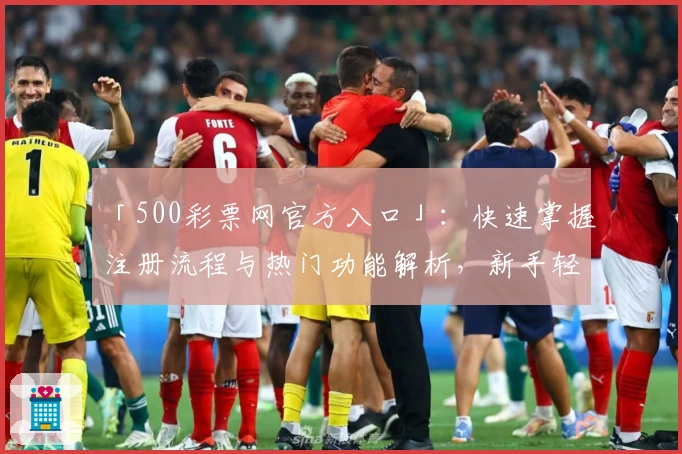 「500彩票网官方入口」：快速掌握注册流程与热门功能解析，新手轻松入门无压力
