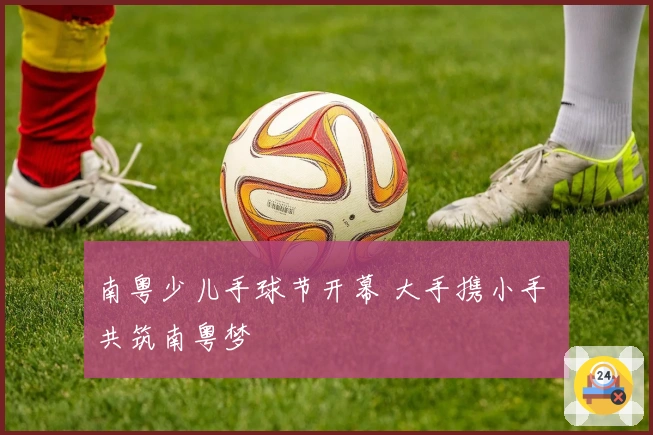 南粤少儿手球节开幕 大手携小手 共筑南粤梦