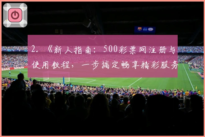 2. 《新人指南：500彩票网注册与使用教程，一步搞定畅享精彩服务》