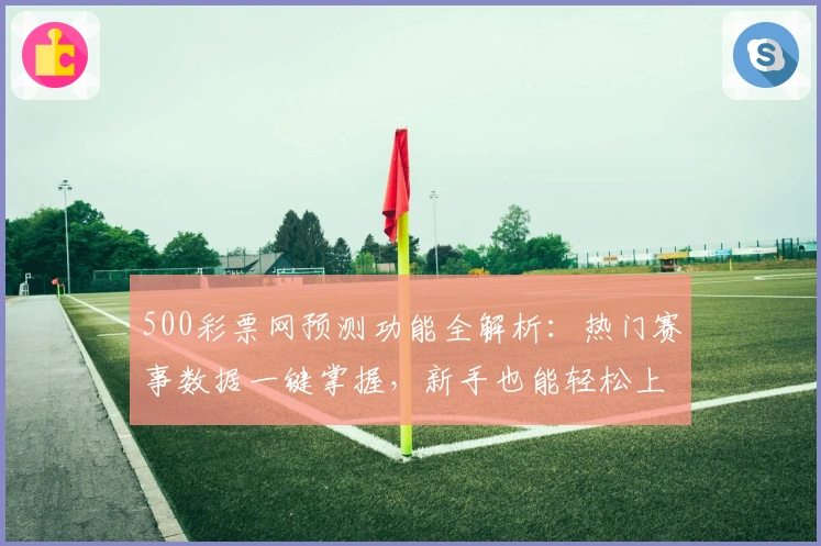 500彩票网预测功能全解析：热门赛事数据一键掌握，新手也能轻松上手