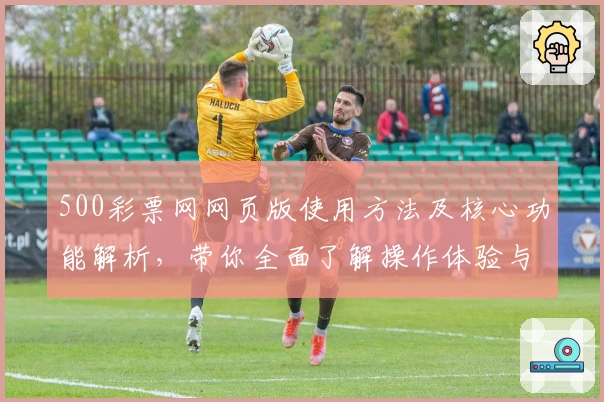 500彩票网网页版使用方法及核心功能解析，带你全面了解操作体验与实用技巧分享