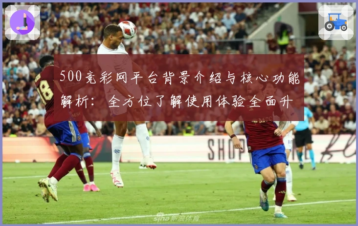 500竞彩网平台背景介绍与核心功能解析：全方位了解使用体验全面升级