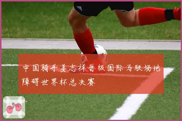 中国骑手姜志祥晋级国际马联场地障碍世界杯总决赛