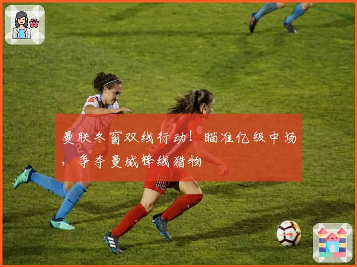 曼联冬窗双线行动！瞄准亿级中场，争夺曼城锋线猎物