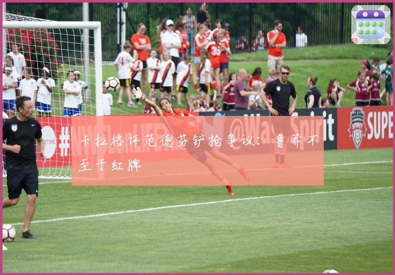 卡拉格评范德芬铲抢争议：鲁莽不至于红牌