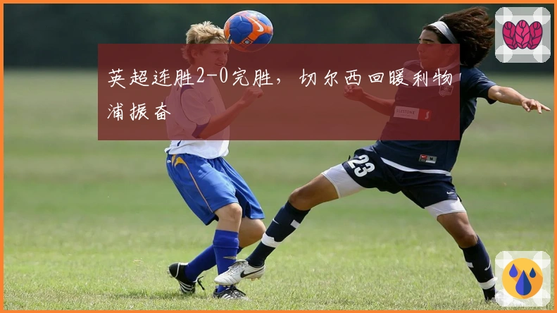 英超连胜2-0完胜，切尔西回暖利物浦振奋