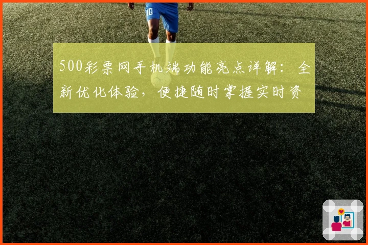 500彩票网手机端功能亮点详解：全新优化体验，便捷随时掌握实时资讯
