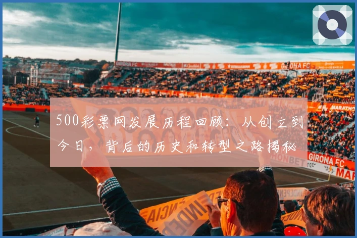 500彩票网发展历程回顾:从创立到今日,背后的历史和转型之路揭秘