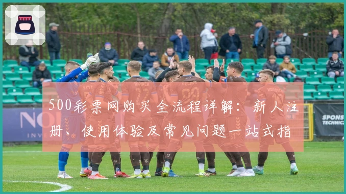 500彩票网购买全流程详解：新人注册、使用体验及常见问题一站式指南