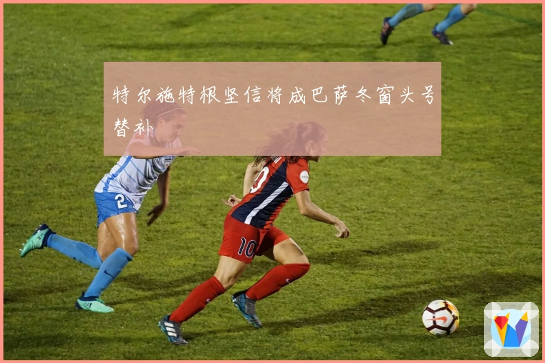 特尔施特根坚信将成巴萨冬窗头号替补