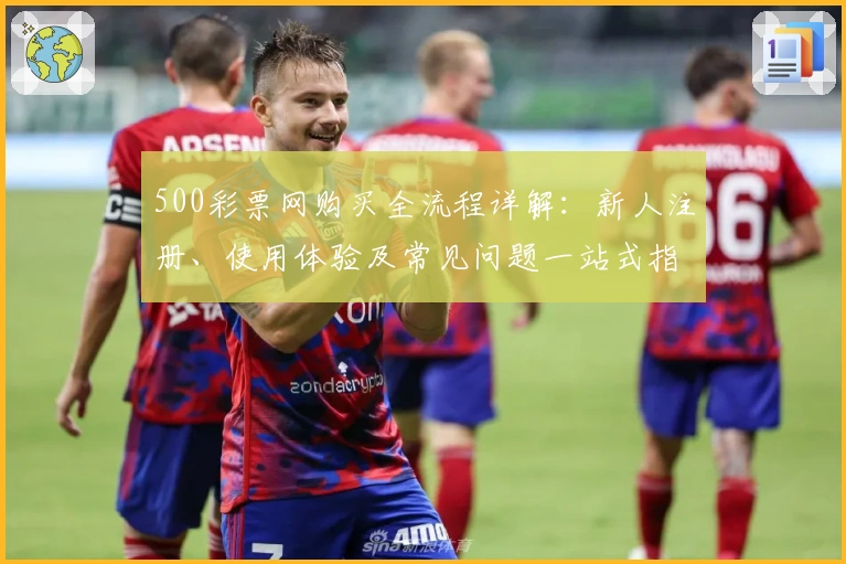 500彩票网购买全流程详解:新人注册、使用体验及常见问题一站式指南