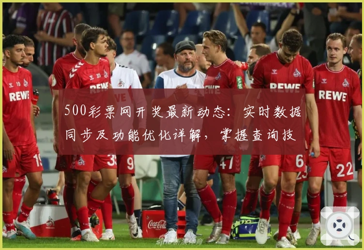 500彩票网开奖最新动态：实时数据同步及功能优化详解，掌握查询技巧更便捷