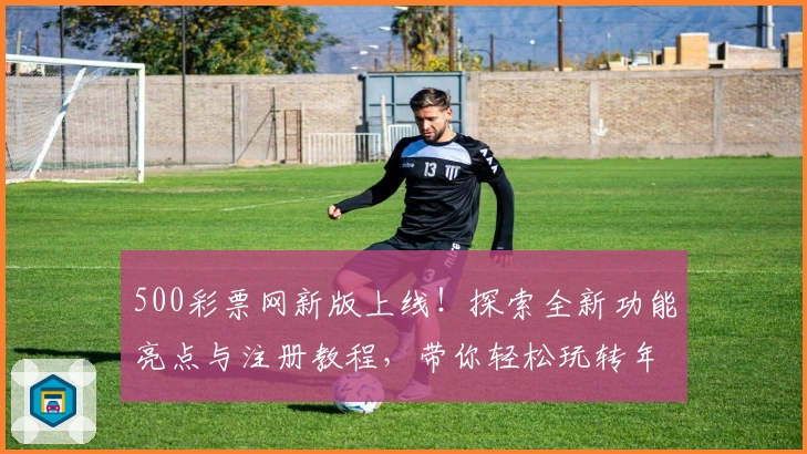 500彩票网新版上线！探索全新功能亮点与注册教程，带你轻松玩转年度权威推荐平台