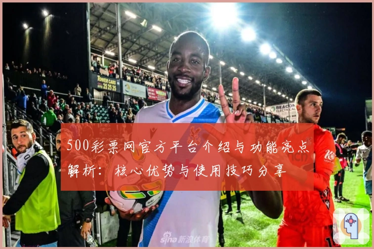 500彩票网官方平台介绍与功能亮点解析：核心优势与使用技巧分享