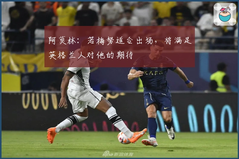 阿莫林：若梅努适合出场，将满足英格兰人对他的期待