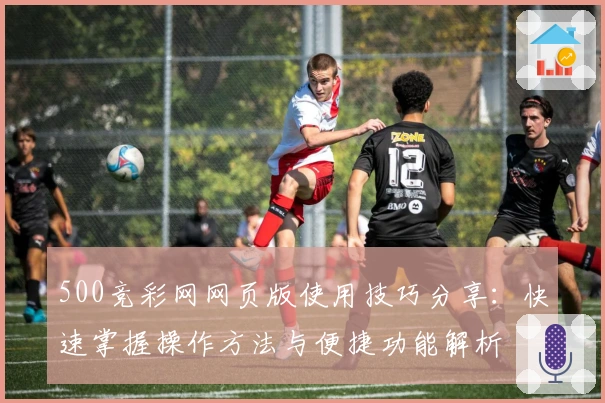 500竞彩网网页版使用技巧分享：快速掌握操作方法与便捷功能解析