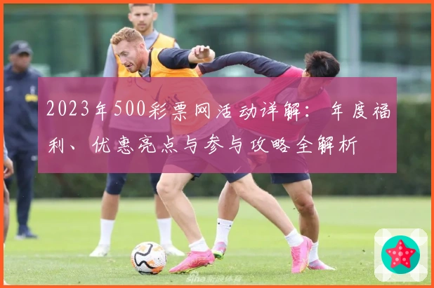 2023年500彩票网活动详解：年度福利、优惠亮点与参与攻略全解析
