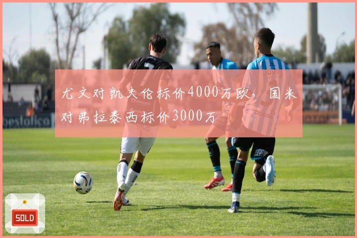 尤文对凯夫伦标价4000万欧，国米对弗拉泰西标价3000万