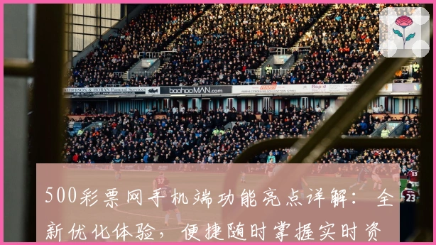 500彩票网手机端功能亮点详解：全新优化体验，便捷随时掌握实时资讯