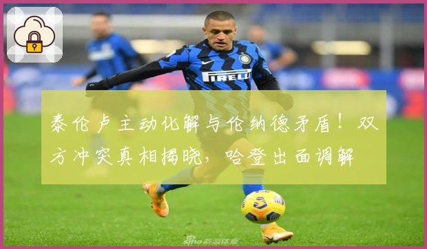 泰伦卢主动化解与伦纳德矛盾！双方冲突真相揭晓，哈登出面调解