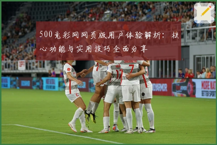 500竞彩网网页版用户体验解析:核心功能与实用技巧全面分享