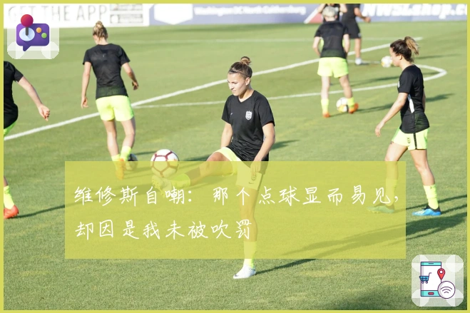 维修斯自嘲：那个点球显而易见，却因是我未被吹罚