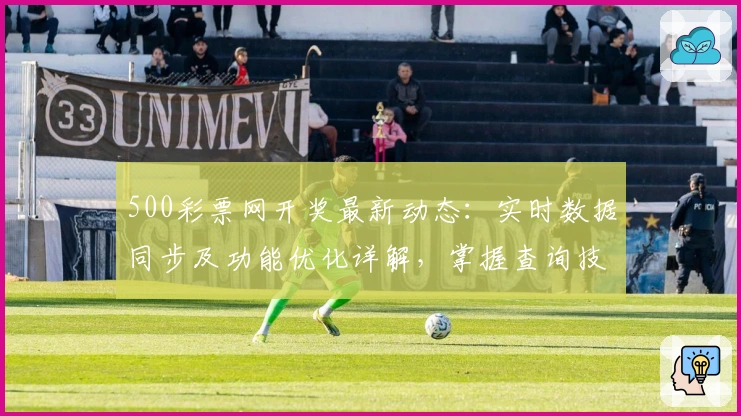 500彩票网开奖最新动态：实时数据同步及功能优化详解，掌握查询技巧更便捷