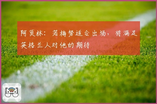 阿莫林：若梅努适合出场，将满足英格兰人对他的期待