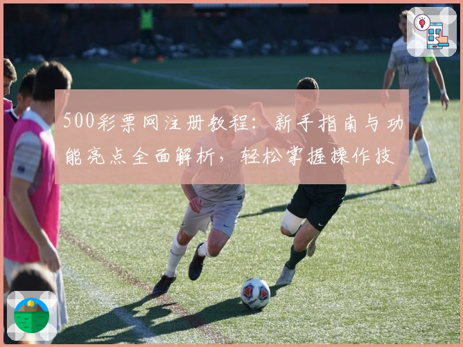500彩票网注册教程:新手指南与功能亮点全面解析,轻松掌握操作技巧