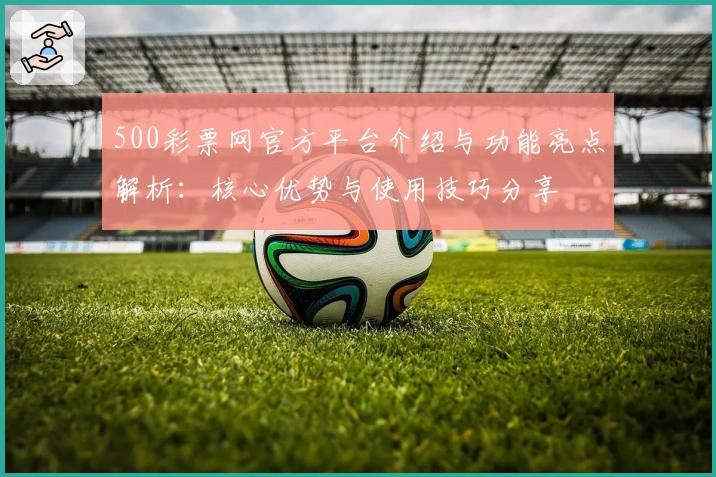 500彩票网官方平台介绍与功能亮点解析:核心优势与使用技巧分享