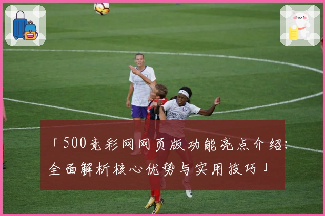 「500竞彩网网页版功能亮点介绍：全面解析核心优势与实用技巧」